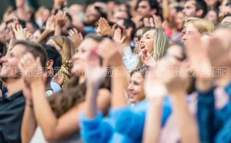 捕捉精彩瞬间：专业运动赛事摄像设备全方位指南