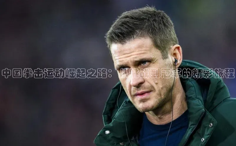 中国拳击运动崛起之路：从挑战到冠军的精彩旅程